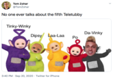 Tom Zohar @TomZohar No one ever talks about the fifth Teletubby Tinky-Winky Da-Vinky Dipsy Laa-Laa Po 3:40 PM · Sep 20, 2020 · Twitter for iPhone >