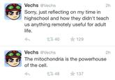 Vechs @Vechs 2h Sorry, just reflecting on my time in highschool and how they didn't teach us anything remotely useful for adult life. t구40 129 Vechs @Vechs 2h The mitochondria is the powerhouse of the cell. t구48 137 Text Face Cartoon Line Emoticon Font Smile
