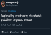 anthonyquintano O @AnthonyQuintano Replying to @TaylorLorenz People walking around wearing white sheets is probably not the greatest idea ever 10:25 AM · Sep 22, 2020 · TweetDeck 32 Retweets 4 Quote Tweets 2.9K Likes >