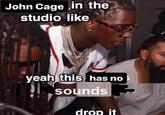 John Cage in the studio like yeah this has no sounds drop it