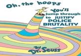 Oh, the hooPS Youll jump through to JUSTIFY POLICE BRUTALITY By DE Seuss