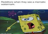 Redditors when they see a mematic watermark: made with mematic