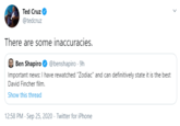 Ted Cruz @tedcruz There are some inaccuracies. Ben Shapiro O @benshapiro - 9h Important news: I have rewatched "Zodiac" and can definitively state it is the best David Fincher film. Show this thread 12:58 PM · Sep 25, 2020 · Twitter for iPhone >