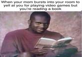 When your mom bursts into your room to yell at you for playing video games but you're reading a book