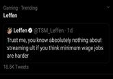 Gaming · Trending Leffen Leffen O @TSM_Leffen · 1d Trust me, you know absolutely nothing about streaming ult if you think minimum wage jobs are harder 18.5K Tweets
