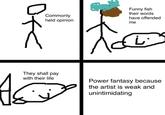 Funny fish their words have offended Commonly held opinion me They shall pay with their life Power fantasy because the artist is weak and unintimidating
