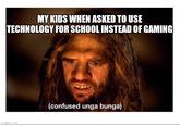 MY KIDS WHEN ASKED TO USE TECHNOLOGY FOR SCHOOL INSTEAD OF GAMING (confused unga bunga) imgflip.com
