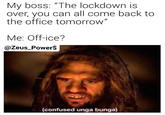 My boss: "The lockdown is over, you can all come back to the office tomorrow" Me: Off-ice? @Zeus_Power$ (confused unga bunga)