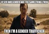 IF SEX AND GENDER ARE THE SAME THING, THEN THEN I'M A GENDER TRAFFICKER