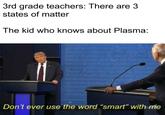 3rd grade teachers: There are 3 states of matter The kid who knows about Plasma: ate o hnin a len th Artarftmnt au Rarf pte afterer int e lyiny ite feuditien Don't ever use the word "smart" with me