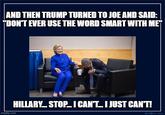 AND THEN TRUMP TURNED TO JOE AND SAID: "DON'T EVER USE THE WORD SMART WITH ME HILLARY. STOP.I CAN'T.I JUST CAN'T! imgflip.com Ginalania aaan