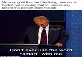 Me seeing all the card declining memes on Reddit but knowing that irl, people pay before the person does the job: Lifo, Gover GONSent destruc institu its pow Hapi u/Hgani87 should lath sh right th Don't ever use the word g bre design tlirow “smart" with me made with mematic