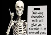 Drinking chocolate milk will give your skeleton the n-word pass