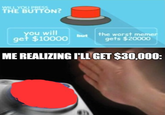 WILL YOU PRESS THE BUTTON? you will get $10000 the worst memer gets $20000 but ME REALIZING I'LL GET $30,000: