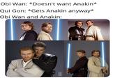 Obi Wan: *Doesn't want Anakin* Qui Gon: *Gets Anakin anyway* Obi Wan and Anakin:
