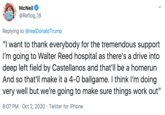 McNeil @Reflog_18 Replying to @realDonaldTrump "I want to thank everybody for the tremendous support I'm going to Walter Reed hospital as there's a drive into deep left field by Castellanos and that'll be a homerun And so that'll make it a 4-0 ballgame. I think I'm doing very well but we're going to make sure things work out" 8:07 PM · Oct 2, 2020 · Twitter for iPhone >