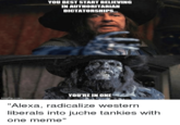 YOU BEST START BELIEVING IN AUTHORITARIAN DICTATORSHIPS. YOU'RE IN ONE imgflip.com "Alexa, radicalize western liberals into juche tankies with one meme"