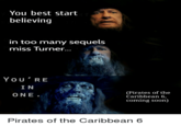 You best start believing in too many sequels miss Turner. You'RE IN (Pirates of the Caribbean 6, coming soon) ONE. Pirates of the Caribbean 6