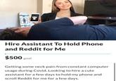 Hire Assistant To Hold Phone and Reddit for Me $500 goal Getting some neck pain from constant computer usage during Covid. Looking to hire a cute assistant for a few days to hold my phone and scroll Reddit for me for a few days.