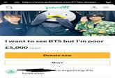https://www.gofundme.com/f/i-like-shoppi... gofundme ENCH I want to see BTS but l'm poor £5,000 target Donate now Share is organising this fundraiser.