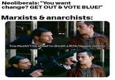 Neoliberals: "You want change? GET OUT & VOTE BLUE!" Marxists & anarchists: You mustn't be afraid to dream a ittle bigger, darling.