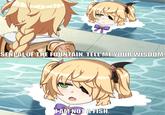 SENPAI OF THE FOUNTAIN, TELL ME YOUR WISDOM. L-AM NOT A FISH.