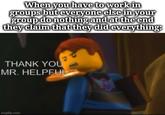 When you have to work in groups but everyone else in your group do nothing and at the end they claim that they did everything: THANK YOU MR. HELPFUL imgflip.com