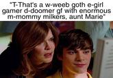 I-i can't help it, aunt Marie  | /r/okbuddyretard "T-That's a w-weeb goth e-girl gamer d-doomer gf with enormous m-mommy milkers, aunt Marie" fratguyrequiem