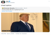 Rob @robrousseau chad optics Brennan Murphy @brenonade · Oct 5 Trump looks like he is gasping for air Show this thread 0:01 36.4M views 7:32 PM · Oct 5, 2020 · Twitter for Android