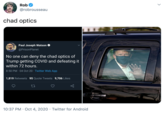 Rob @robrousseau chad optics Paul Joseph Watson O @PrisonPlanet No one can deny the chad optics of Trump getting COVID and defeating it within 72 hours. 8:50 PM 04 Oct 20 · Twitter Web App 1,819 Retweets 95 Quote Tweets 9,706 Likes 10:37 PM · Oct 4, 2020 · Twitter for Android