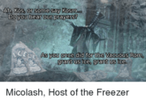 Ah, Kos, or some say Kosm... Do you hear our prayers? LECE As you once did for the Vacuous Rom, grant us ice, grant us ice. Micolash, Host of the Freezer