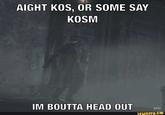 AIGHT KOS, OR SOME SAY KOSM IM BOUTTA HEAD OUT BFD ifunny.co