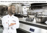 When you cook a frozen pizza in the oven instead of the microwave shef