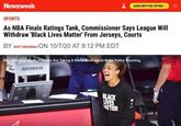 Black Lives Matter, unless it hurts our ratings SUBSCRIPTION OFFERS > Newsweek SPORTS As NBA Finals Ratings Tank, Commissioner Says League Will Withdraw 'Black Lives Matter' From Jerseys, Courts BY scorT McDONALD ON 10/7/20 AT 9:12 PM EDT Why NBA And Sports Athtetes Are Taking A Stand Amid Jacob Blake Police Shooting GATORADE BLACK UVES ATTER