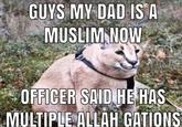 GUYS MY DAD IS A MUSLIM NOW * OFFICER SAID HE HAS MULTIPLE ALLAH GATIONS