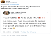 jacky @JackWilliamRtF Replying to @JackWilliamRtF August 12 marks the latest day their sexual relationship could have begun mrs vagina jones @BeansHype TW: HORNY !! AND OLD MAN!!!! no man ever has an excuse to spend less than two hours downstairs again, if ur great grandpa can do it then you can too 11:46 PM · 8/12/20 · Twitter for iPhone 1:51 PM · Oct 12, 2020 · Twitter Web App >