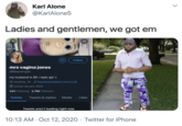 Karl Alone @KarlAlone5 Ladies and gentlemen, we got em Follow mrs vagina jones @BeansHype my husband is 89 | reply gal :) O she/they, 19 blacklivesmatters.carrd.co/%# E Joined January 2020 345 Following 3,786 Followers Tweets Tweets & replies Media Likes Tweets aren't loading right now 10:13 AM · Oct 12, 2020 · Twitter for iPhone