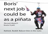 Rethink, Reskill, Reboot Boris pinata parody Boris' next job could be as a piñata (he just doesn't know it yet) Rethink. ReskillI. Reboot (him in the nuts). OTEO 2020