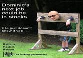 Rethink, Reskill, Reboot Dominic parody QtamtaPpyToast Dominic's next job could be in stocks. (He just doesn't know it yet) Rethink. Reskill. Reboot. The f------ government