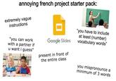 annoying french project starter pack: T-3.14 extremely vague instructions "you have to include at least (number) vocabulary words" "you can work with a partner if u want i guess" Google Slides present in front of the entire class you mispronounce a minimum of 3 words