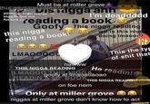 Tiell naw Must be at miller grove this niggaireading migga ahh I'm deaddddd reading a book Goofy This n---- reading miller grovetl.meraa th n----- got me f----- up this n---- reading a book! w-- is this nigo doing Imaooc) 100 This the tyE of s--- that LMAQ000C nawww THIS N----,READING LMAO0Q THIS, N---- READIN A MF BOOK He readin! goofy af Imaoaoaoao THIS N---- READINI on foe nem Only at miller grove n----- at miller grove don't know how to act ifunny.co