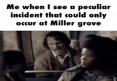 Me when I see a peculiar incident that could only occur at Miller grove
