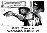 SUBWAY eat fresh. CLORD HEY Jussie . •.. WATCHA DOIN ?!