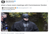 Max Kennerly @MaxKennerly when u have zoom meetings with Commissioner Gordon Chris Evangelista @cevangelista413 · 23h Big fan of Robe Batman Show this thread 9:52 AM · Oct 14, 2020 · Twitter Web App