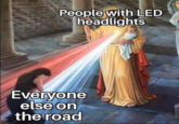 People with LED headlights Everyone else on the road