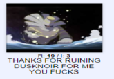 R: 19/1: 3 THANKS FOR RUINING DUSKNOIR FOR ME YOU F----