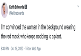 Keith Edwards & @keithedwards I'm convinced the woman in the background wearing the red mask who keeps nodding is a plant. 8:40 PM · Oct 15, 2020 · Twitter Web App