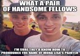 WHAT A PAIR OF HANDSOME FELLOWS I'M SURE THEY'D KNOW HOW TO PRONOUNCE THE NAME OF MONA LISA'S PAINTER