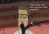 That's crazy man. Have you ever done propane? Anthony Cam