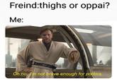 Freind:thighs or oppai? Me: Oh no, I'm not brave enough for politics.